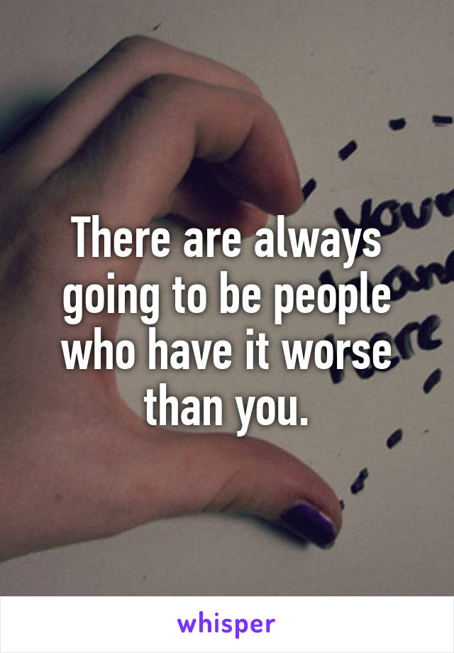 There are always going to be people who have it worse than you.