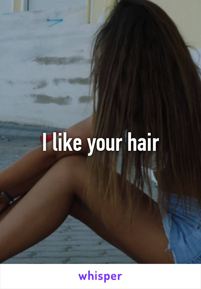 I like your hair