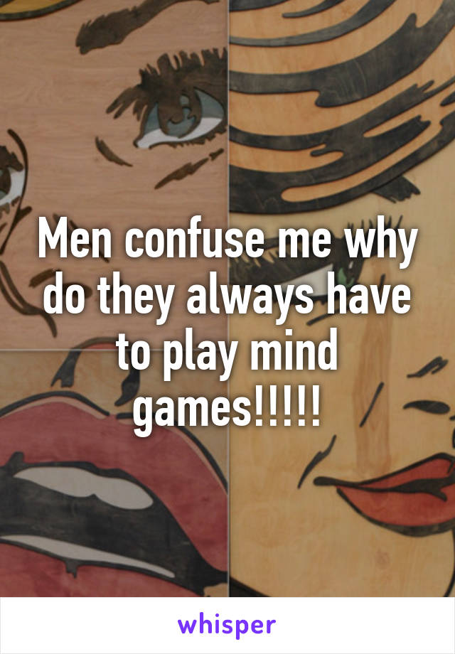 Men confuse me why do they always have to play mind games!!!!!