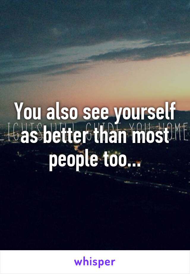 You also see yourself as better than most people too...