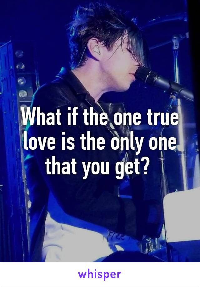 What if the one true love is the only one that you get? 