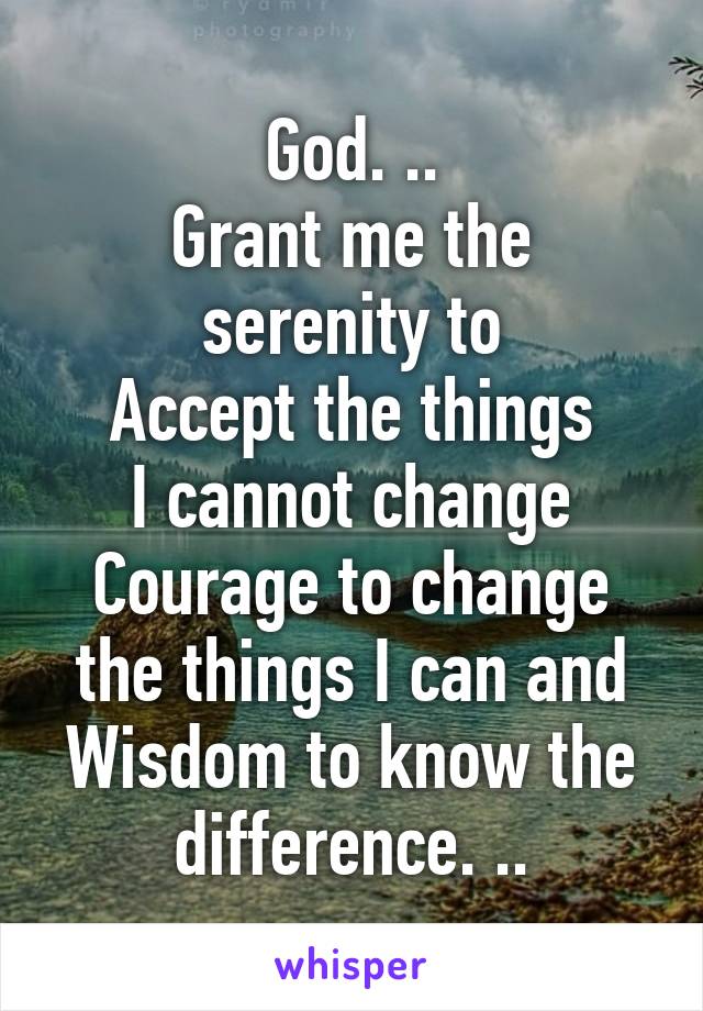 God. ..
Grant me the serenity to
Accept the things
I cannot change
Courage to change the things I can and
Wisdom to know the difference. ..