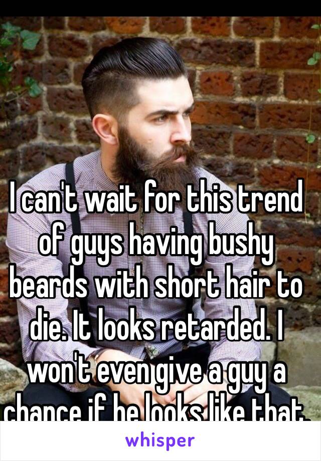 I can't wait for this trend of guys having bushy beards with short hair to die. It looks retarded. I won't even give a guy a chance if he looks like that. 