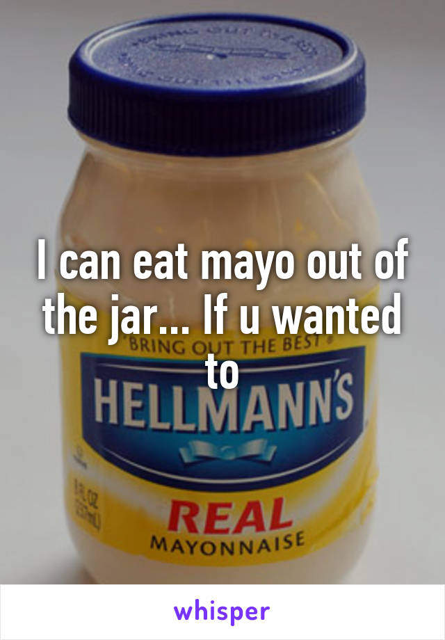 I can eat mayo out of the jar... If u wanted to