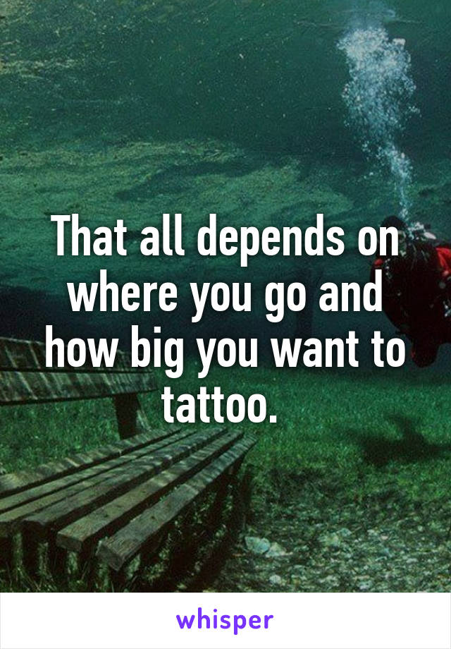 That all depends on where you go and how big you want to tattoo. 