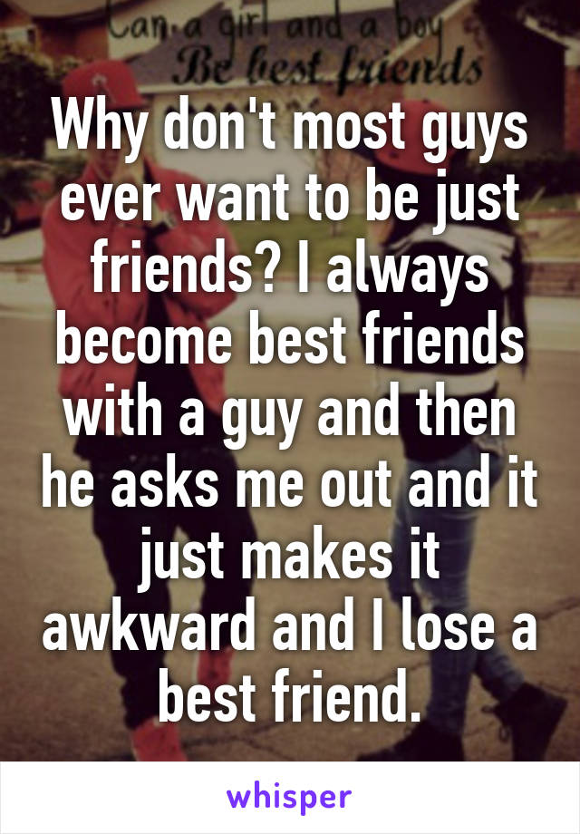 Why don't most guys ever want to be just friends? I always become best friends with a guy and then he asks me out and it just makes it awkward and I lose a best friend.