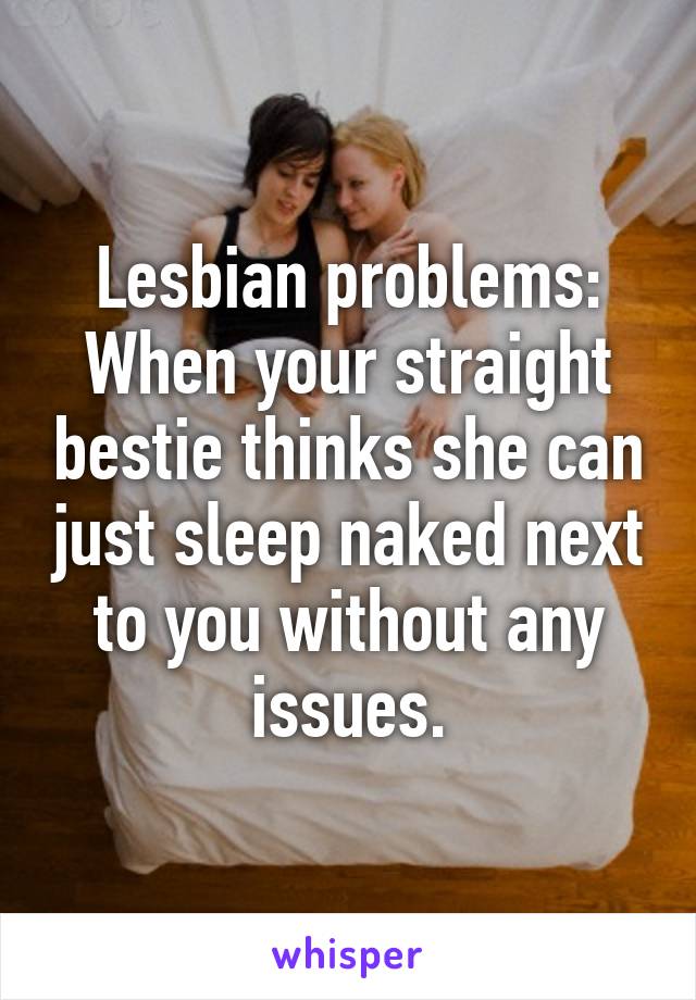 Lesbian problems: When your straight bestie thinks she can just sleep naked next to you without any issues.