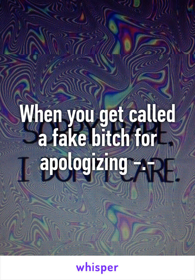 When you get called a fake bitch for apologizing -.-