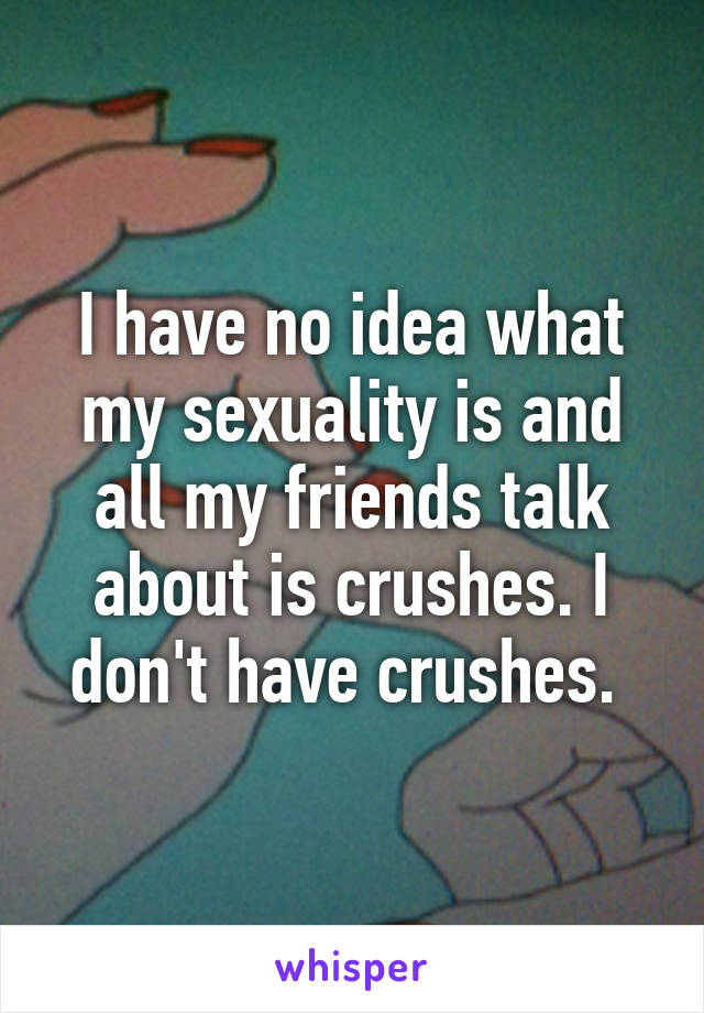 I have no idea what my sexuality is and all my friends talk about is crushes. I don't have crushes. 