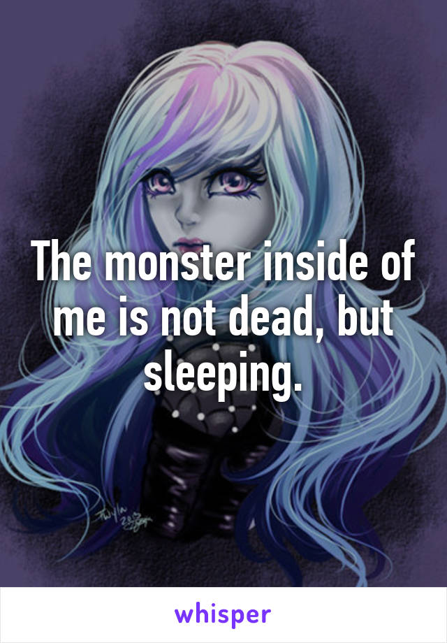 The monster inside of me is not dead, but sleeping.