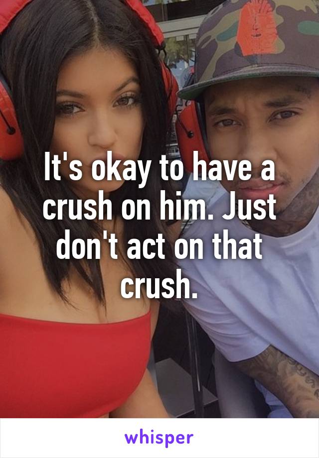 It's okay to have a crush on him. Just don't act on that crush.