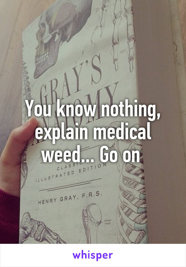 You know nothing, explain medical weed... Go on 