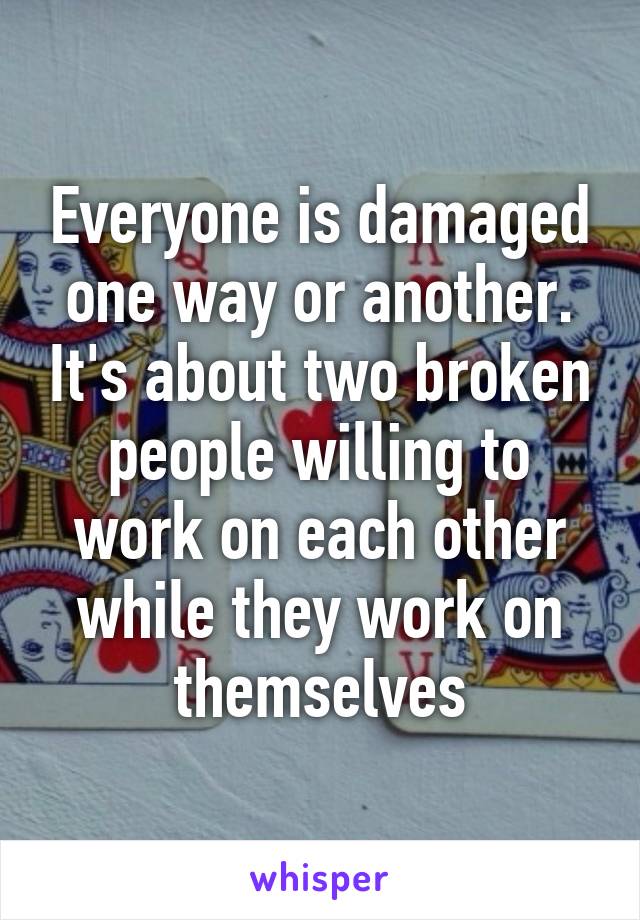 Everyone is damaged one way or another. It's about two broken people willing to work on each other while they work on themselves