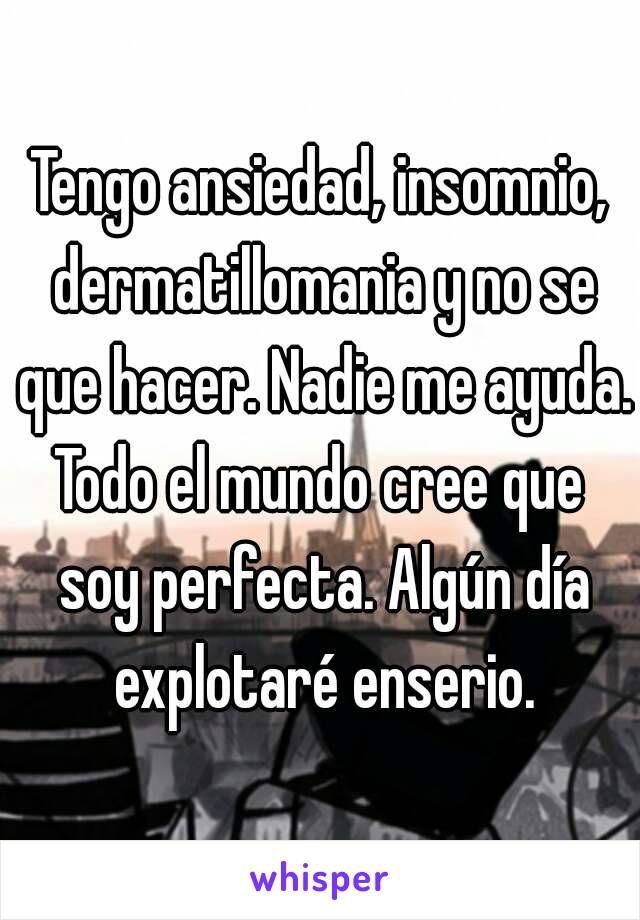 Tengo ansiedad, insomnio, dermatillomania y no se que hacer. Nadie me ayuda.
Todo el mundo cree que soy perfecta. Algún día explotaré enserio.