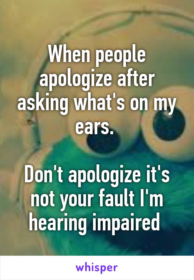 When people apologize after asking what's on my ears. 

Don't apologize it's not your fault I'm hearing impaired 