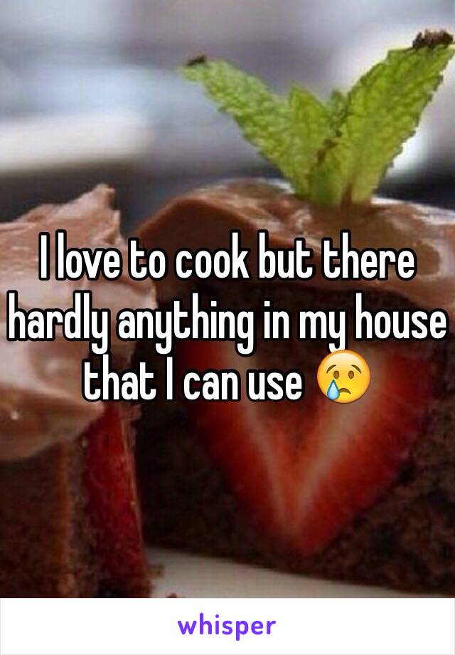 I love to cook but there hardly anything in my house that I can use 😢