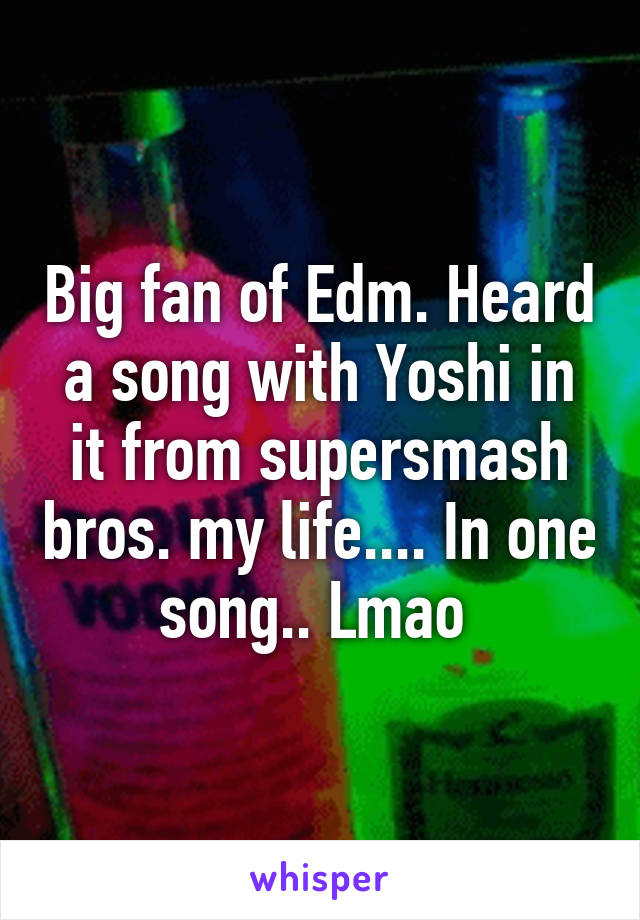 Big fan of Edm. Heard a song with Yoshi in it from supersmash bros. my life.... In one song.. Lmao 