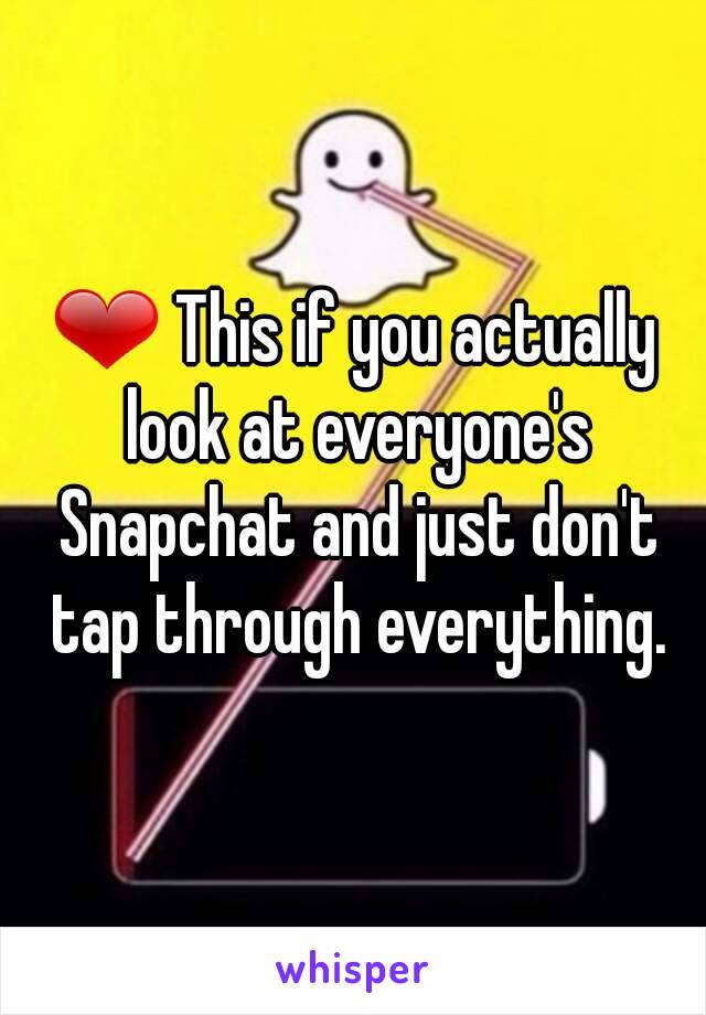 ❤ This if you actually look at everyone's Snapchat and just don't tap through everything.