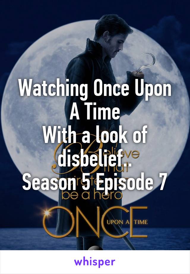 Watching Once Upon A Time
With a look of disbelief..
Season 5 Episode 7