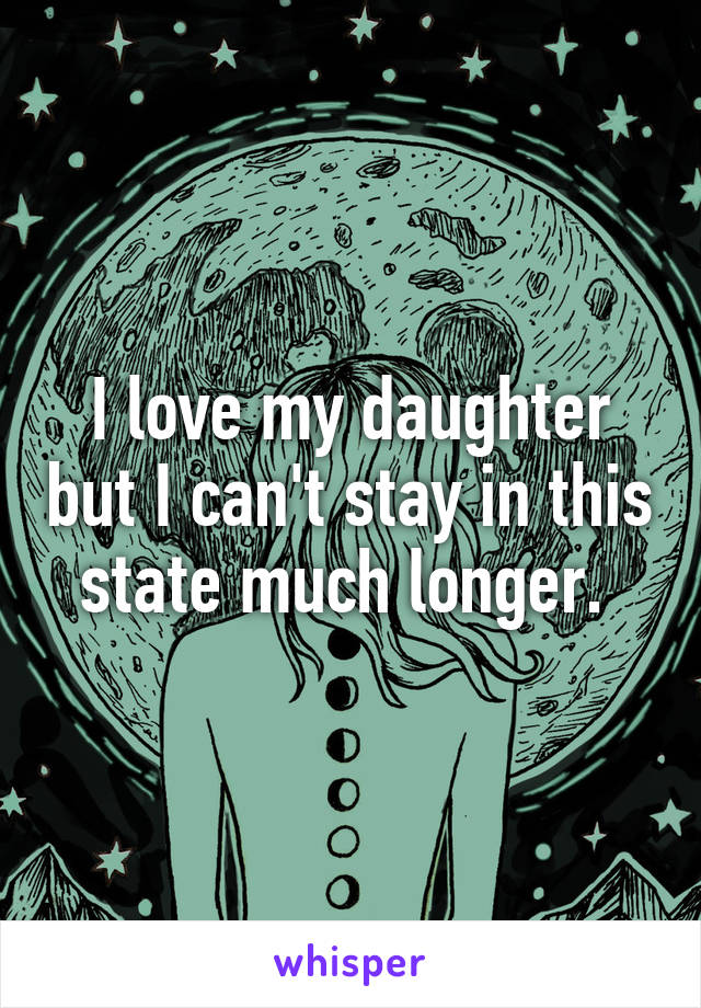 I love my daughter but I can't stay in this state much longer. 