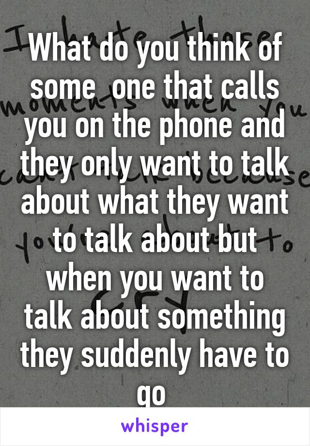 What do you think of some  one that calls you on the phone and they only want to talk about what they want to talk about but when you want to talk about something they suddenly have to go 