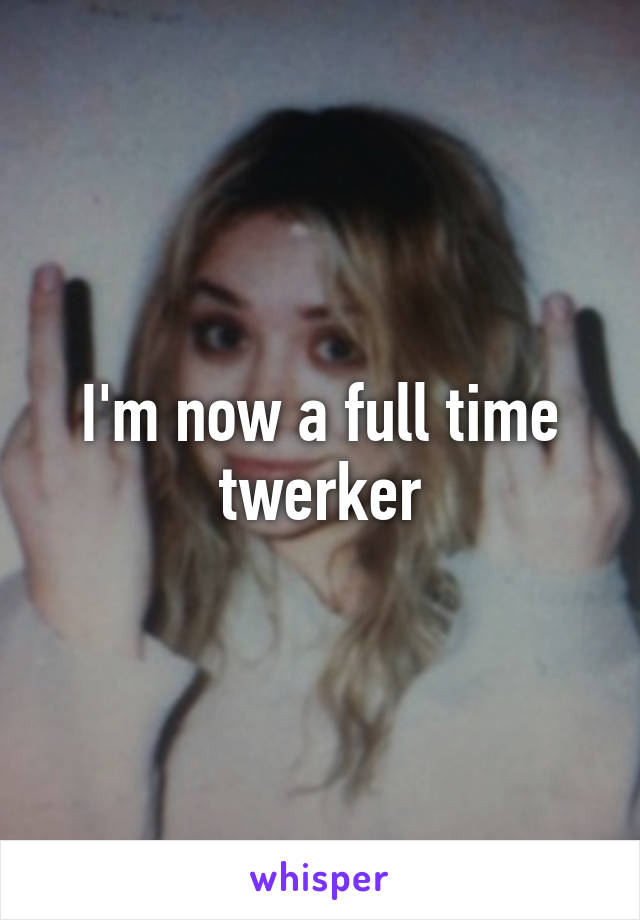 I'm now a full time twerker