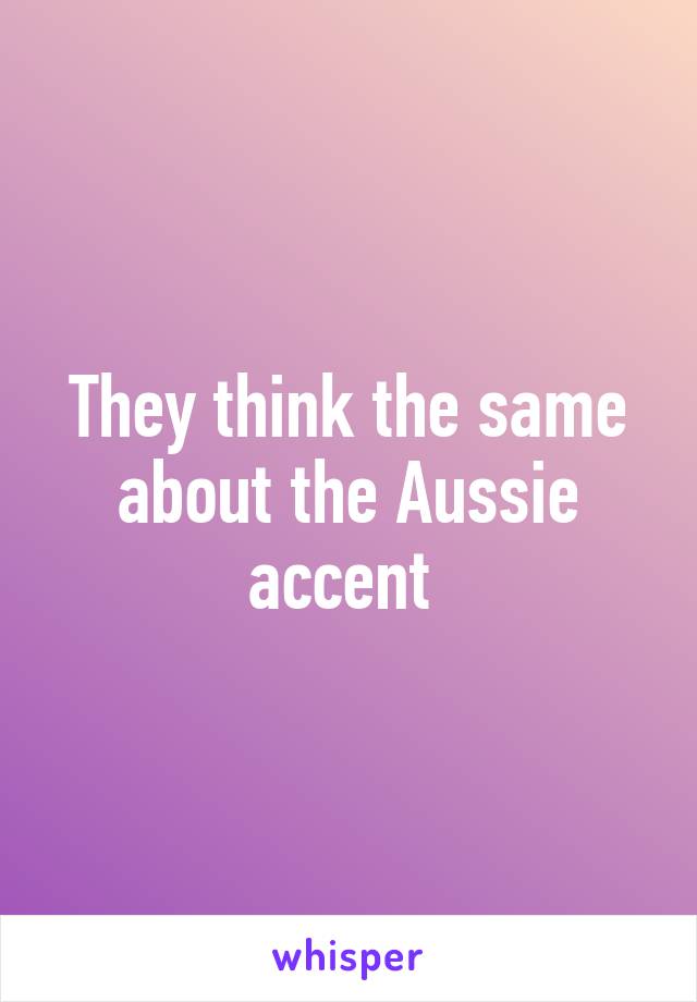 They think the same about the Aussie accent 