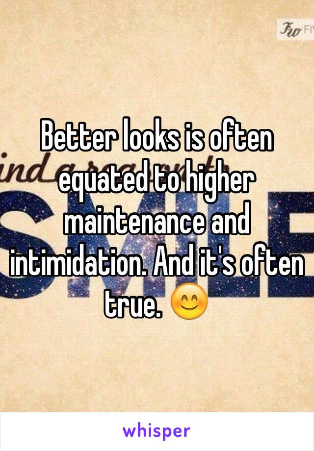 Better looks is often equated to higher maintenance and intimidation. And it's often true. 😊