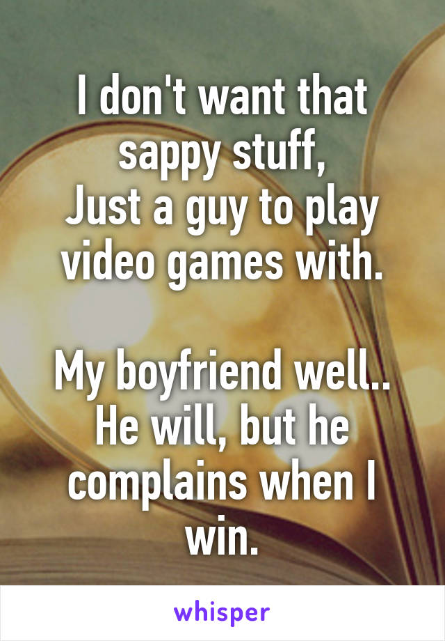 I don't want that sappy stuff,
Just a guy to play video games with.

My boyfriend well..
He will, but he complains when I win.