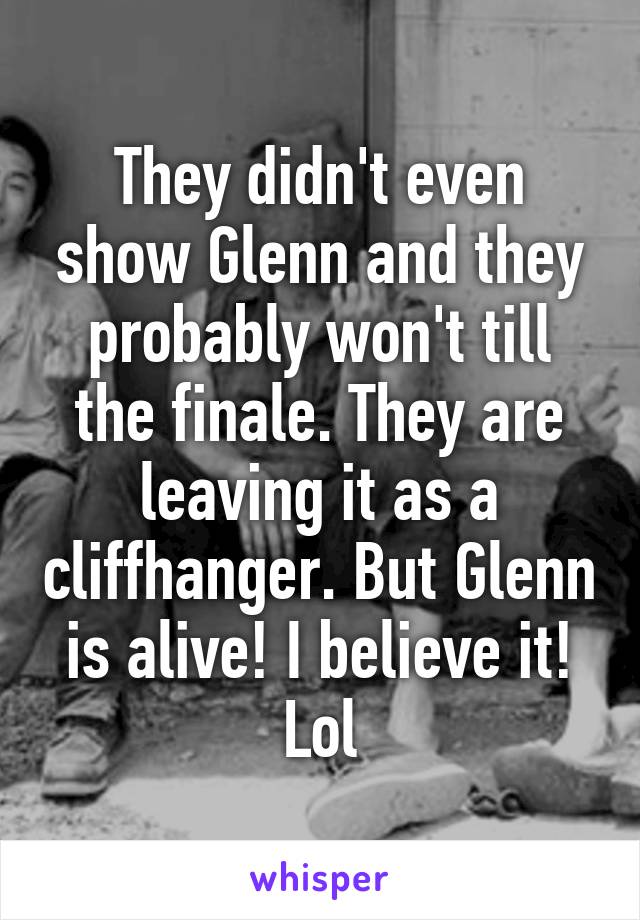 They didn't even show Glenn and they probably won't till the finale. They are leaving it as a cliffhanger. But Glenn is alive! I believe it! Lol