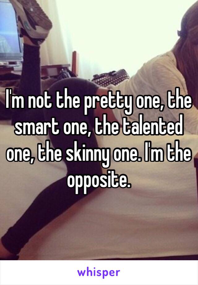 I'm not the pretty one, the smart one, the talented one, the skinny one. I'm the opposite.