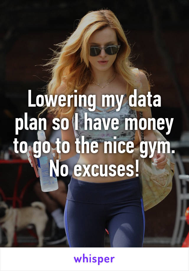 Lowering my data plan so I have money to go to the nice gym. No excuses!