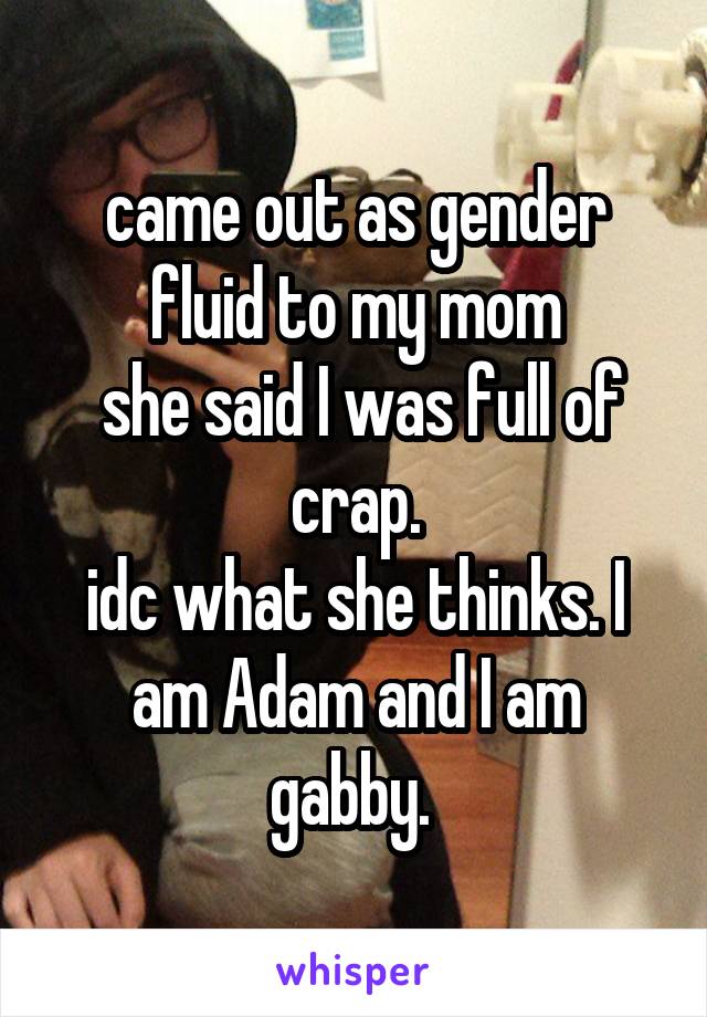 came out as gender fluid to my mom
 she said I was full of crap.
idc what she thinks. I am Adam and I am gabby. 