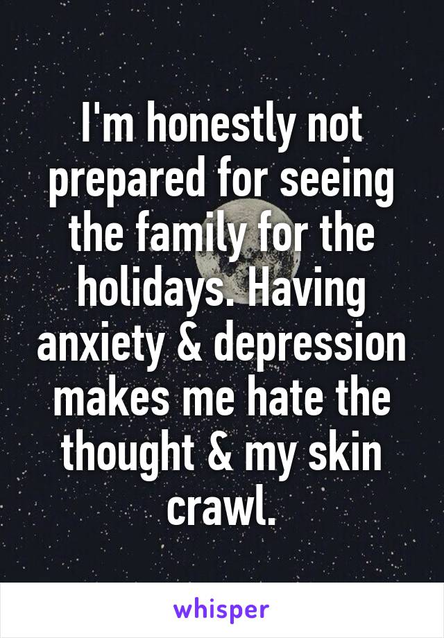 I'm honestly not prepared for seeing the family for the holidays. Having anxiety & depression makes me hate the thought & my skin crawl.