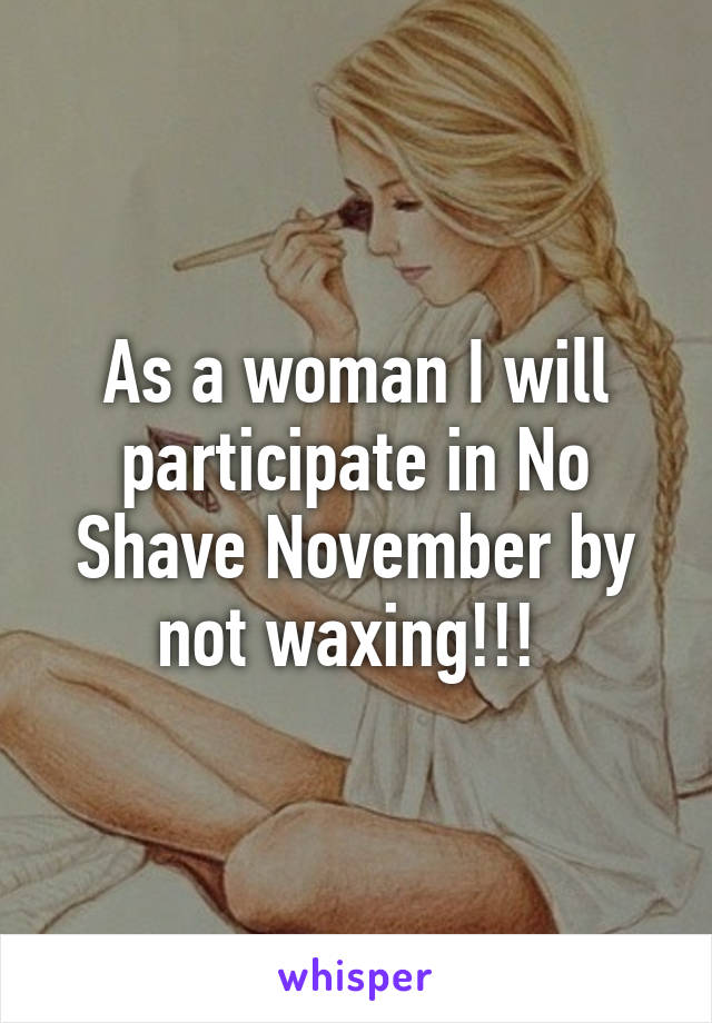 As a woman I will participate in No Shave November by not waxing!!! 