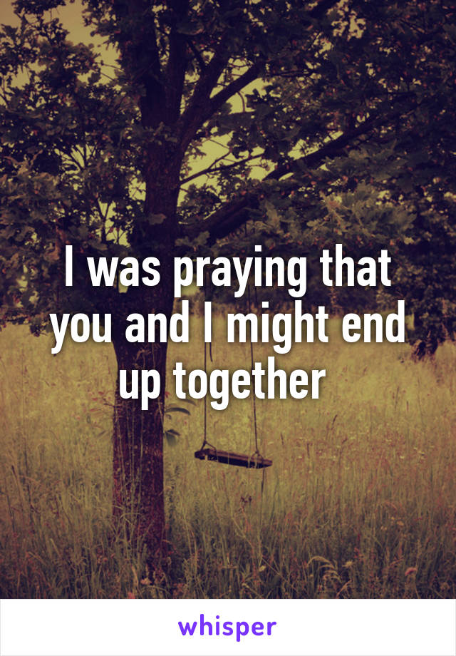 I was praying that you and I might end up together 