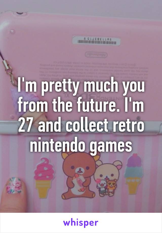 I'm pretty much you from the future. I'm 27 and collect retro nintendo games