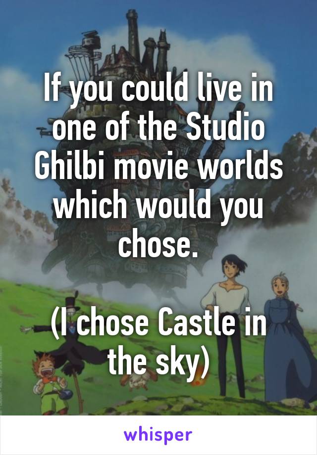 If you could live in one of the Studio Ghilbi movie worlds which would you chose.

(I chose Castle in the sky)