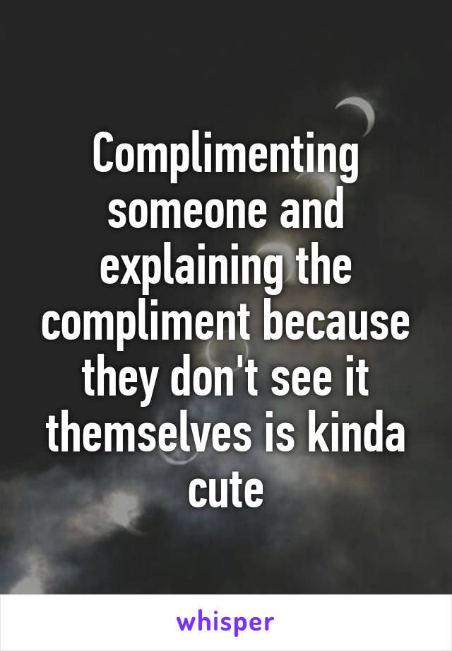 Complimenting someone and explaining the compliment because they don't see it themselves is kinda cute