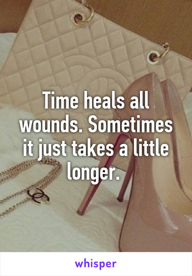 Time heals all wounds. Sometimes it just takes a little longer. 