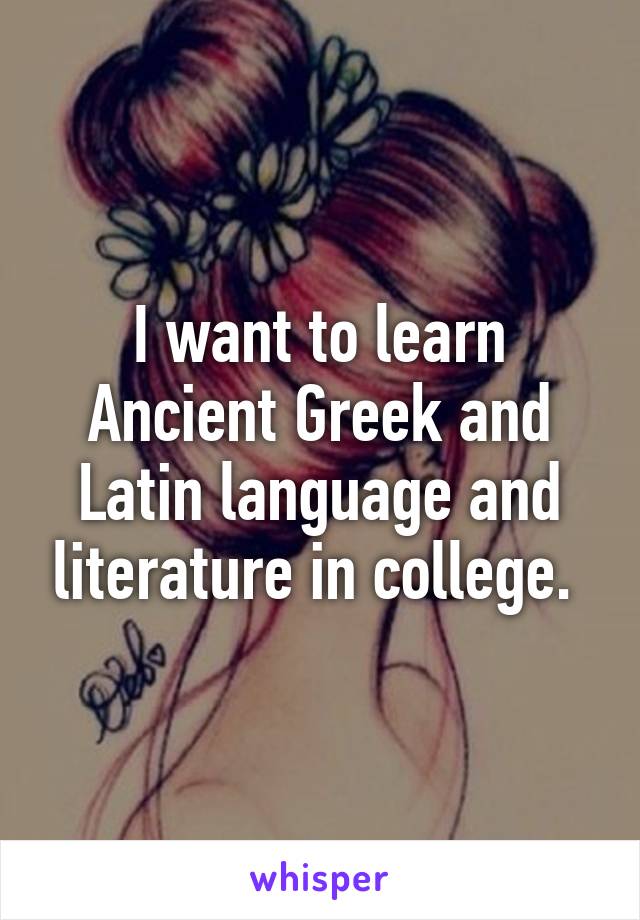 I want to learn Ancient Greek and Latin language and literature in college. 