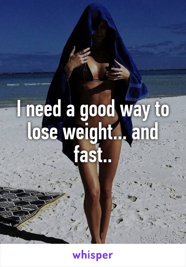 I need a good way to lose weight... and fast..