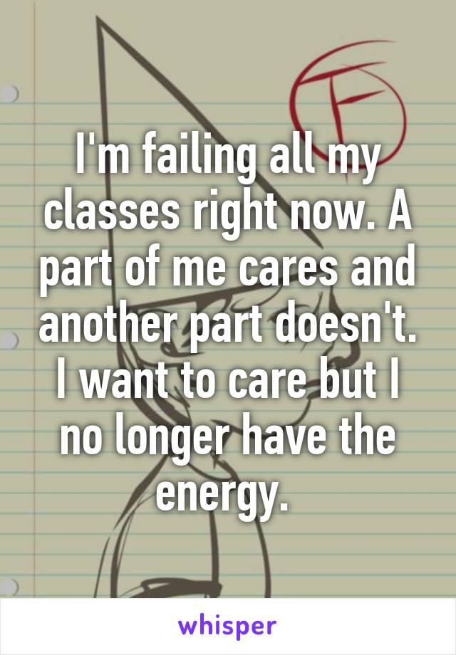 I'm failing all my classes right now. A part of me cares and another part doesn't. I want to care but I no longer have the energy. 