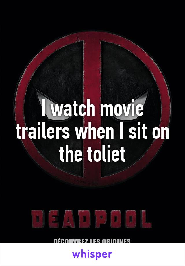 I watch movie trailers when I sit on the toliet