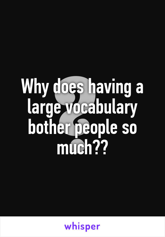 Why does having a large vocabulary bother people so much??