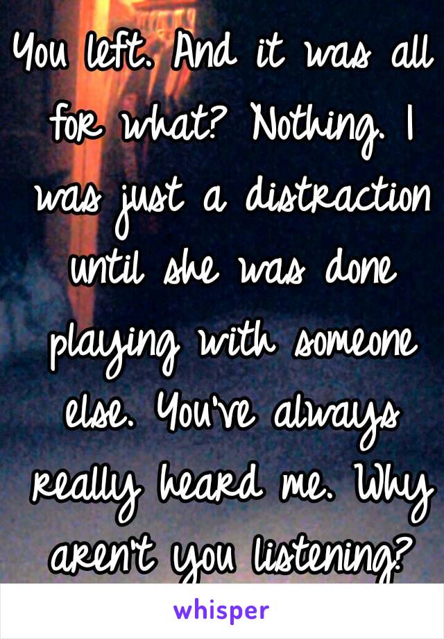 You left. And it was all for what? Nothing. I was just a distraction until she was done playing with someone else. You've always really heard me. Why aren't you listening?