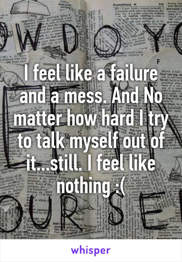 I feel like a failure and a mess. And No matter how hard I try to talk myself out of it...still. I feel like nothing :(