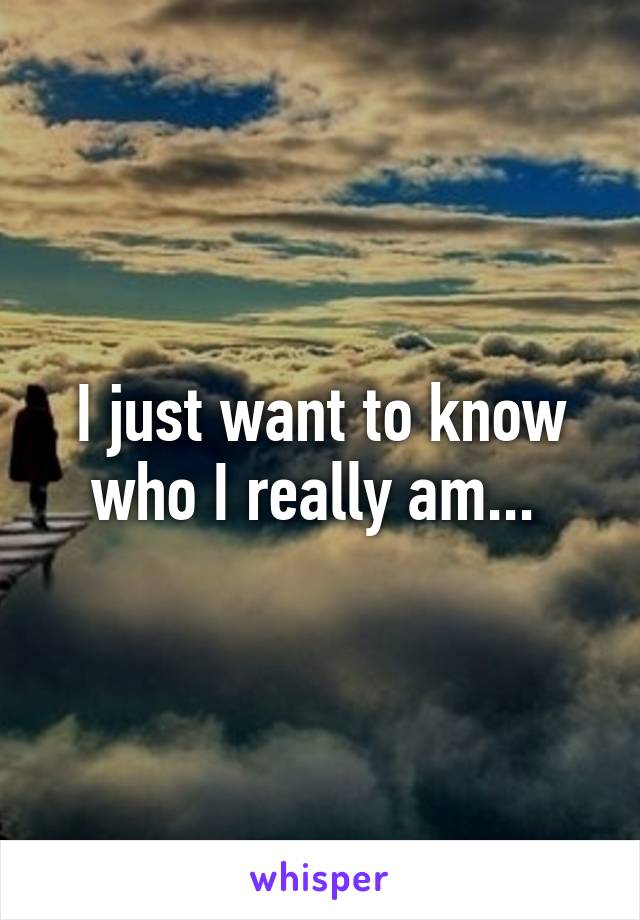 I just want to know who I really am... 