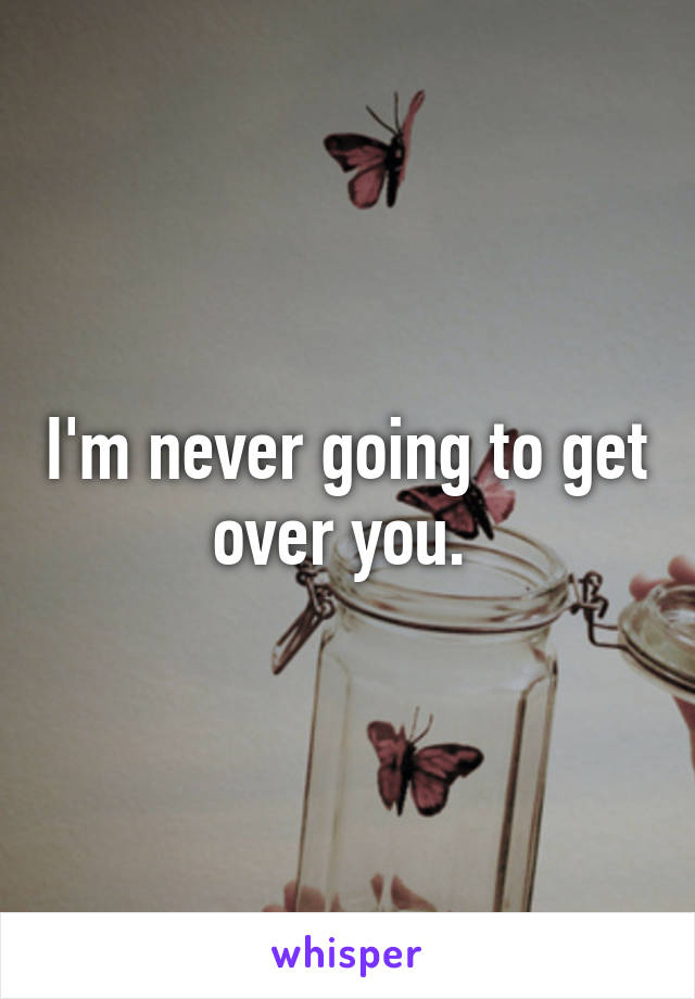 I'm never going to get over you. 