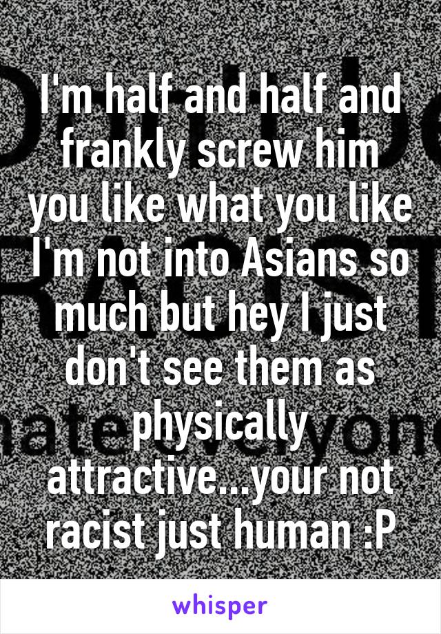 I'm half and half and frankly screw him you like what you like I'm not into Asians so much but hey I just don't see them as physically attractive...your not racist just human :P